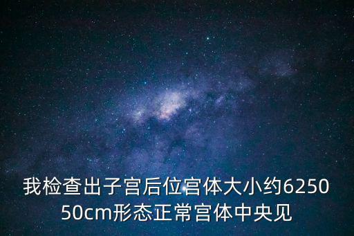 我檢查出子宮后位宮體大小約625050cm形態正常宮體中央見