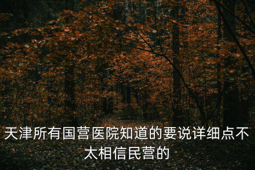 天津所有國營醫院知道的要說詳細點不太相信民營的