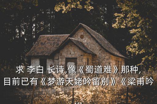 求 李白 長詩,像《蜀道難》那種,目前已有《夢游天姥吟留別》《梁甫吟...