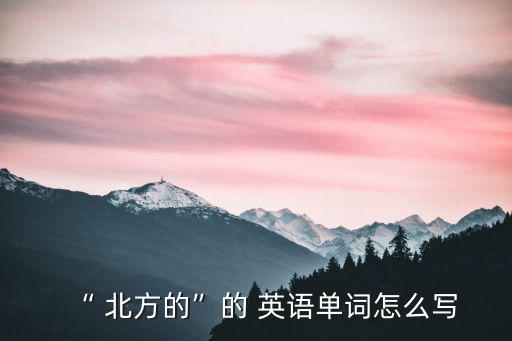 “ 北方的”的 英語單詞怎么寫