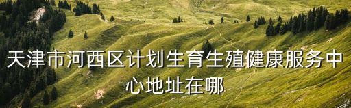 天津市河西區計劃生育生殖健康服務中心地址在哪