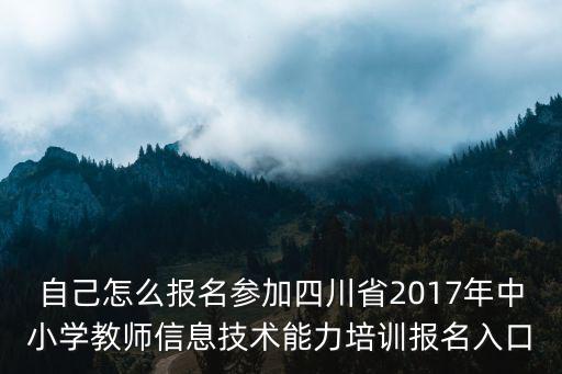 自己怎么報名參加四川省2017年中小學教師信息技術能力培訓報名入口
