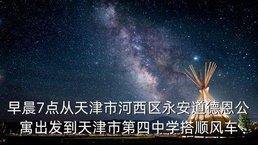 天津市市四中租房信息，早晨7點從天津市河西區永安道德恩公寓出發到天津市第四中學搭順風車