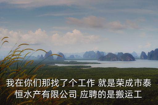 我在你們那找了個工作 就是榮成市泰恒水產有限公司 應聘的是搬運工