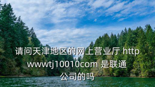 請問天津地區(qū)的網(wǎng)上營業(yè)廳 httpwwwtj10010com 是聯(lián)通公司的嗎