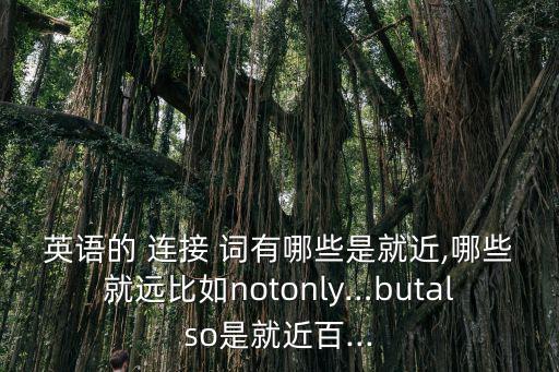 英語的 連接 詞有哪些是就近,哪些就遠(yuǎn)比如notonly…butalso是就近百...