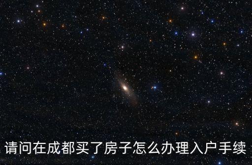 請問在成都買了房子怎么辦理入戶手續