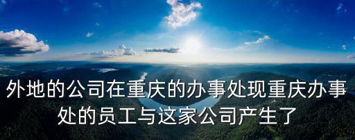 外地的公司在重慶的辦事處現(xiàn)重慶辦事處的員工與這家公司產(chǎn)生了