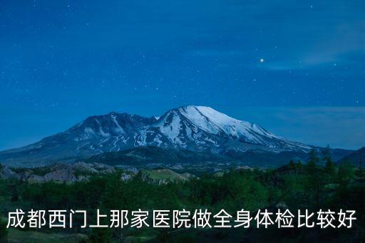 成都西門上那家醫(yī)院做全身體檢比較好