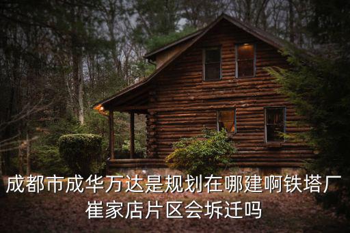 成都市成華萬達是規劃在哪建啊鐵塔廠崔家店片區會坼遷嗎