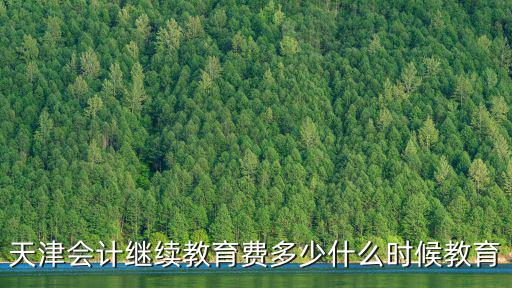 天津會計繼續教育費多少什么時候教育