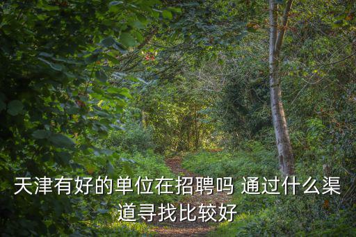 天津市政單位招聘，天津有好的單位在招聘嗎 通過什么渠道尋找比較好