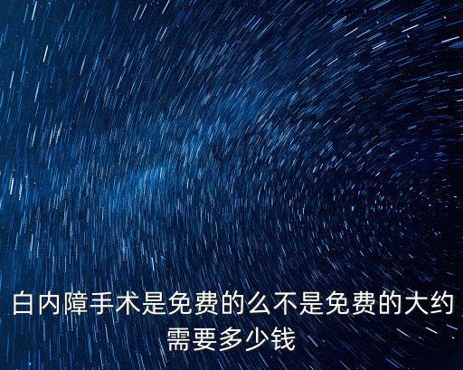 白內障手術是免費的么不是免費的大約需要多少錢