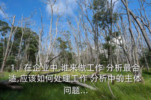 1、在企業(yè)中,誰(shuí)來(lái)做工作 分析最合適,應(yīng)該如何處理工作 分析中的主體問(wèn)題...