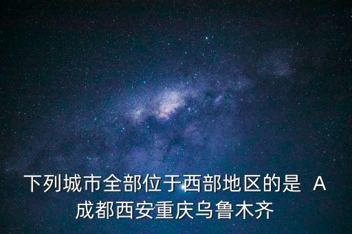 下列城市全部位于西部地區的是  A成都西安重慶烏魯木齊
