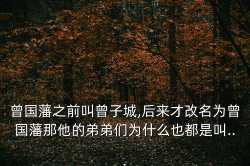 曾國藩之前叫曾子城,后來才改名為曾國藩那他的弟弟們?yōu)槭裁匆捕际墙?..