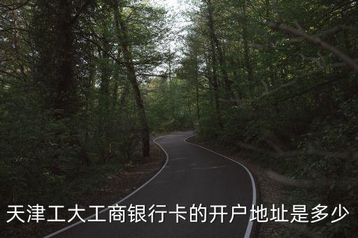 天津市工商聯的地址，天津工大工商銀行卡的開戶地址是多少