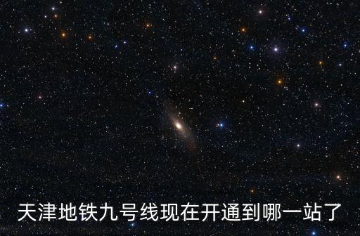 天津地鐵九號線現在開通到哪一站了