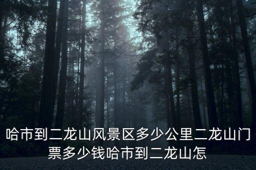 哈市到二龍山風(fēng)景區(qū)多少公里二龍山門票多少錢哈市到二龍山怎