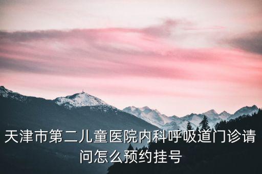 天津市第二兒童醫院內科呼吸道門診請問怎么預約掛號