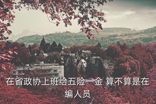 在省政協上班給五險一金 算不算是在編人員
