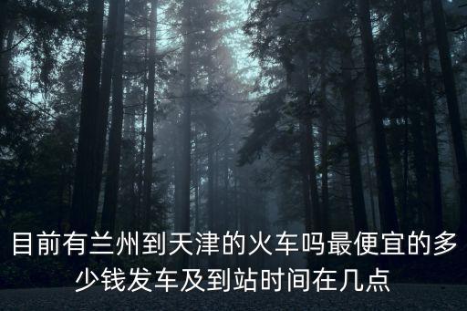 目前有蘭州到天津的火車嗎最便宜的多少錢發車及到站時間在幾點
