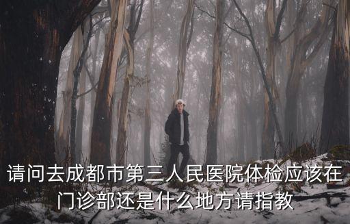 請問去成都市第三人民醫院體檢應該在門診部還是什么地方請指教