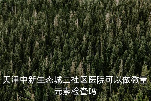 天津中新生態城二社區醫院可以做微量元素檢查嗎