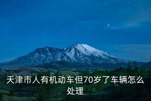 天津市人有機動車但70歲了車輛怎么處理