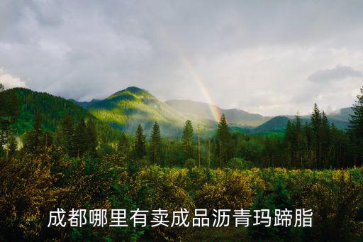 請問成都市哪里有賣瀝青的，成都哪里有賣成品瀝青瑪蹄脂