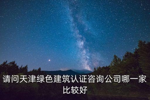 請問天津綠色建筑認證咨詢公司哪一家比較好