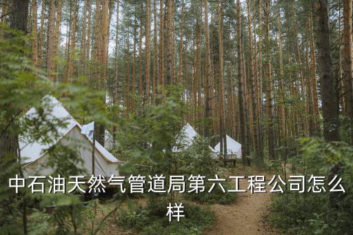 中石油天然氣管道局第六工程公司怎么樣