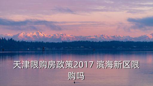 2017天津市買房限購，天津限購房政策2017 濱海新區限購嗎