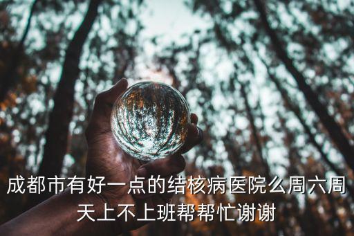 成都市有好一點的結核病醫院么周六周天上不上班幫幫忙謝謝