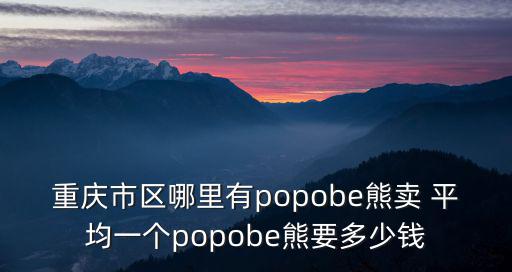 重慶市區哪里有popobe熊賣 平均一個popobe熊要多少錢