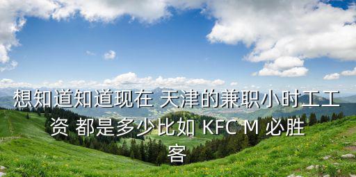 想知道知道現在 天津的兼職小時工工資 都是多少比如 KFC M 必勝客