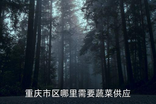 重慶市蔬遞園，重慶市區(qū)哪里需要蔬菜供應(yīng)