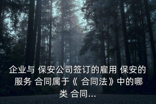 企業與 保安公司簽訂的雇用 保安的 服務 合同屬于《 合同法》中的哪類 合同...
