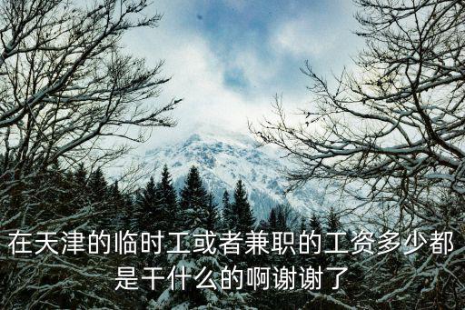 天津市臨時(shí)工工資多少，想知道知道現(xiàn)在 天津的兼職小時(shí)工工資 都是多少比如 KFC M 必勝客