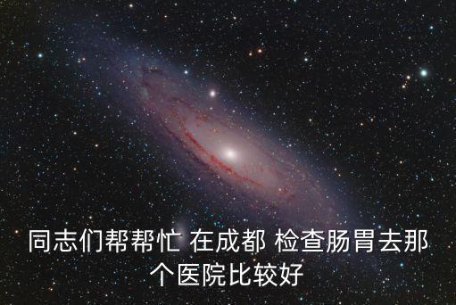 同志們幫幫忙 在成都 檢查腸胃去那個(gè)醫(yī)院比較好