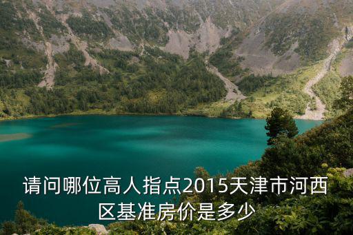 請問哪位高人指點2015天津市河西區基準房價是多少