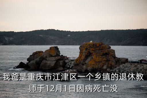重慶市江津區麻柳蔡光榮，我爸是重慶市江津區一個鄉鎮的退休教師于12月1日因病死亡沒