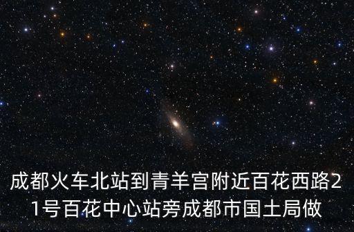 成都火車北站到青羊?qū)m附近百花西路21號百花中心站旁成都市國土局做