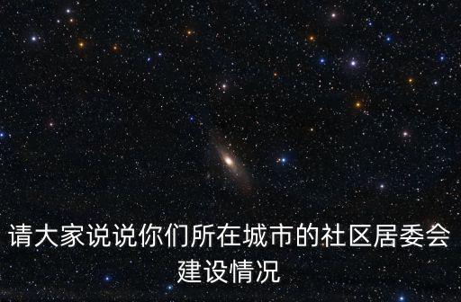 請(qǐng)大家說(shuō)說(shuō)你們所在城市的社區(qū)居委會(huì)建設(shè)情況