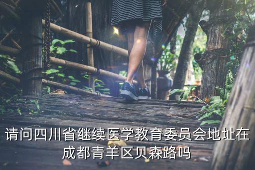 請問四川省繼續(xù)醫(yī)學(xué)教育委員會地址在成都青羊區(qū)貝森路嗎