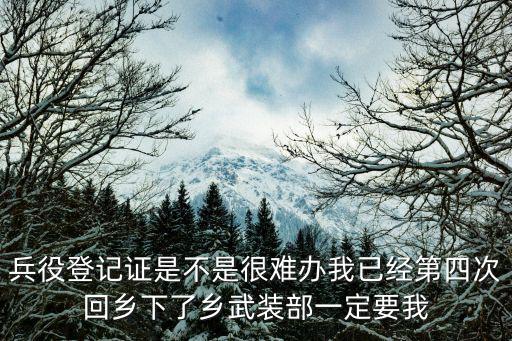 兵役登記證是不是很難辦我已經第四次回鄉下了鄉武裝部一定要我