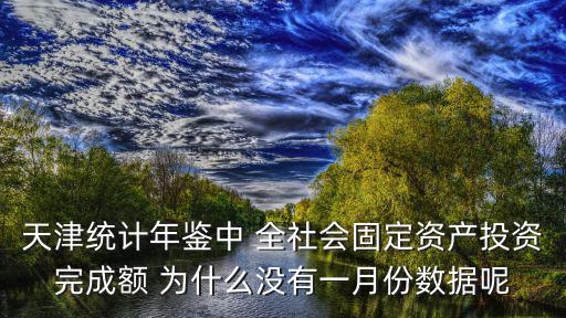 天津統計年鑒中 全社會固定資產投資完成額 為什么沒有一月份數據呢