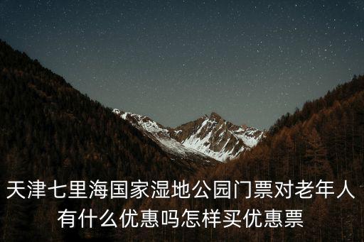 天津七里海國家濕地公園門票對老年人有什么優惠嗎怎樣買優惠票