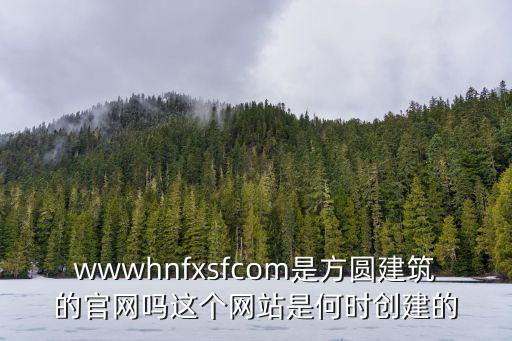 wwwhnfxsfcom是方圓建筑的官網嗎這個網站是何時創建的