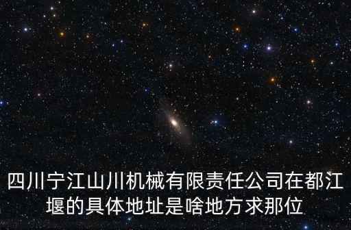 四川寧江山川機械有限責任公司在都江堰的具體地址是啥地方求那位